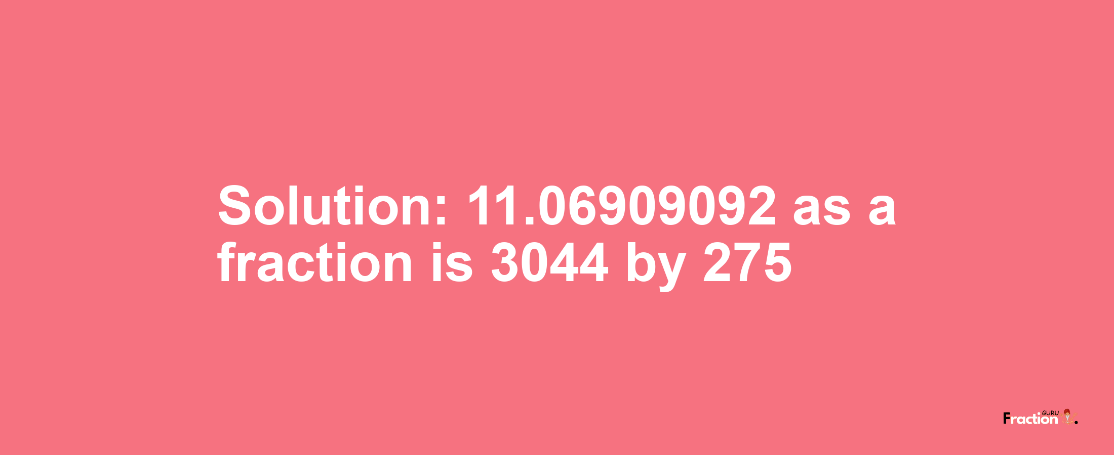 Solution:11.06909092 as a fraction is 3044/275